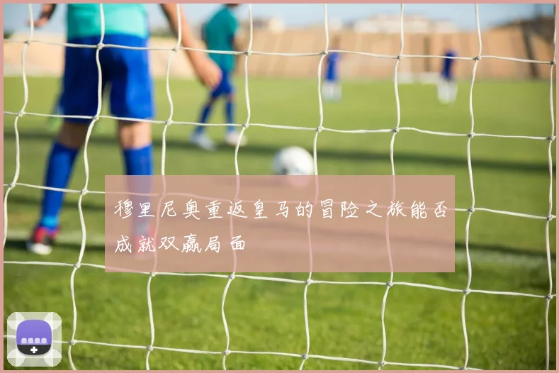 穆里尼奥重返皇马的冒险之旅能否成就双赢局面