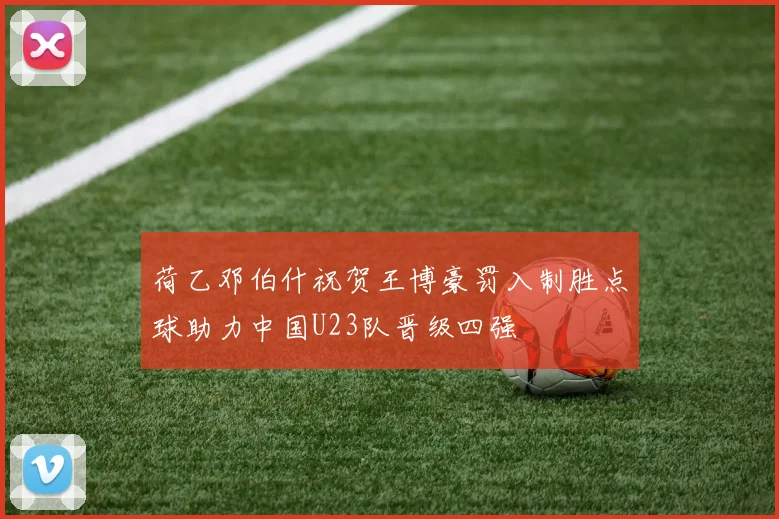 荷乙邓伯什祝贺王博豪罚入制胜点球助力中国U23队晋级四强