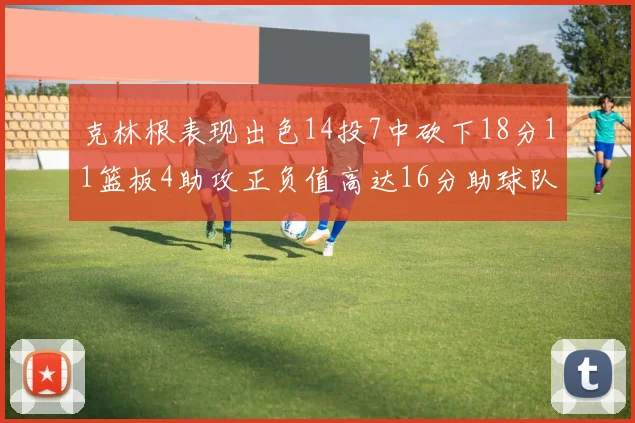 克林根表现出色14投7中砍下18分11篮板4助攻正负值高达16分助球队获胜