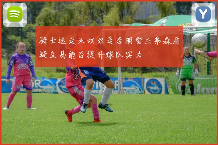 骑士送走米切尔是否明智杰弗森质疑交易能否提升球队实力