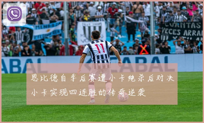 恩比德自季后赛遭小卡绝杀后对决小卡实现四连胜的传奇逆袭