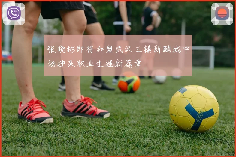 张晓彬即将加盟武汉三镇新鹏城中场迎来职业生涯新篇章
