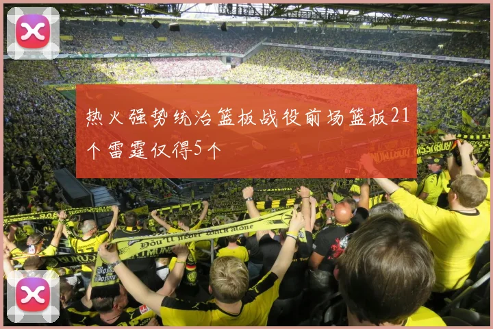 热火强势统治篮板战役前场篮板21个雷霆仅得5个