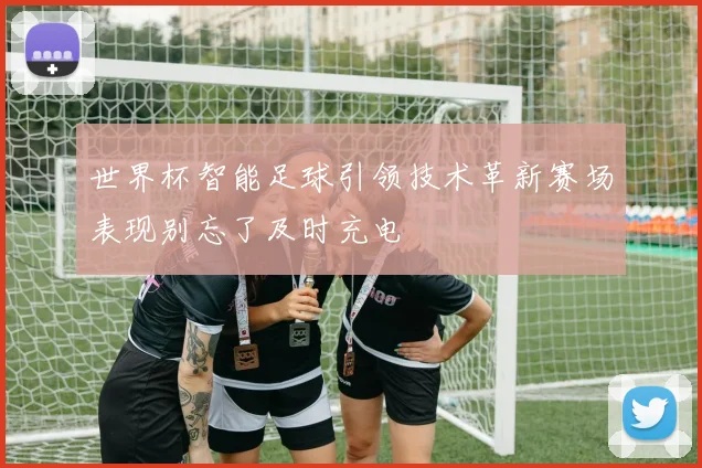 世界杯智能足球引领技术革新赛场表现别忘了及时充电