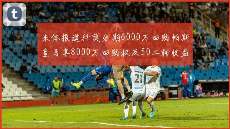 米体报道科莫分期6000万回购帕斯皇马享8000万回购权及50二转收益