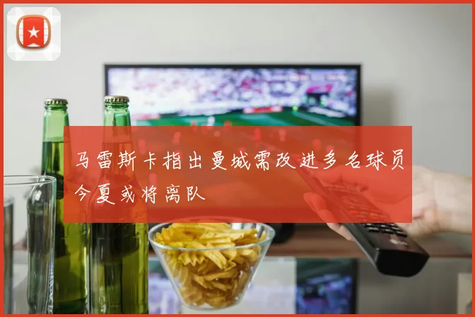 马雷斯卡指出曼城需改进多名球员今夏或将离队