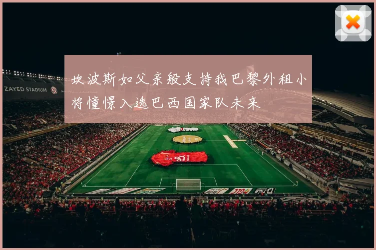 坎波斯如父亲般支持我巴黎外租小将憧憬入选巴西国家队未来