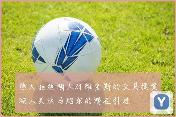 热火拒绝湖人对维金斯的交易提案湖人关注马绍尔的潜在引进